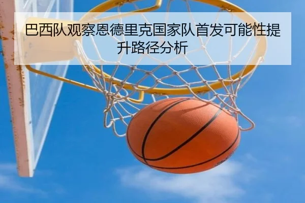 巴西队观察恩德里克国家队首发可能性提升路径分析